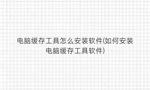 “电脑缓存工具怎么安装软件(如何安装电脑缓存工具软件)