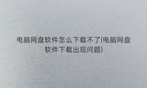 电脑网盘软件怎么下载不了(电脑网盘软件下载出现问题)