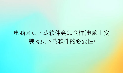 电脑网页下载软件会怎么样(电脑上安装网页下载软件的必要性)