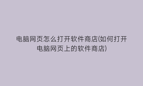 “电脑网页怎么打开软件商店(如何打开电脑网页上的软件商店)