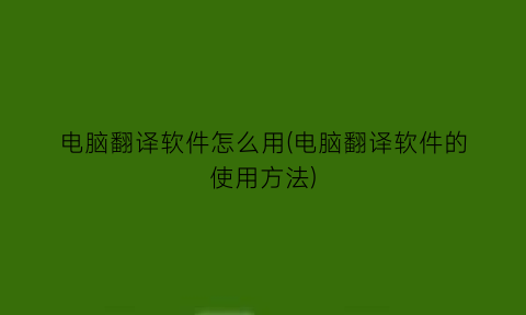 电脑翻译软件怎么用(电脑翻译软件的使用方法)