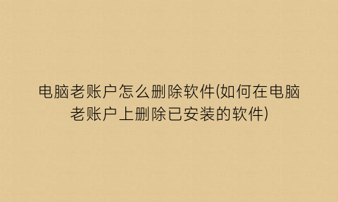 “电脑老账户怎么删除软件(如何在电脑老账户上删除已安装的软件)