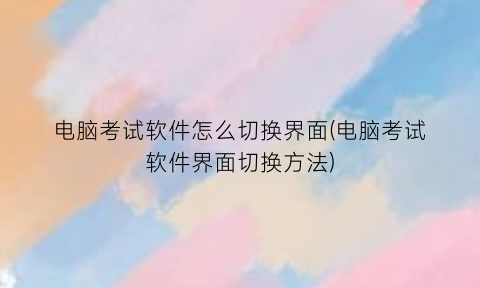 电脑考试软件怎么切换界面(电脑考试软件界面切换方法)