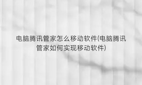 “电脑腾讯管家怎么移动软件(电脑腾讯管家如何实现移动软件)