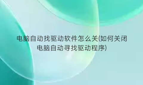 电脑自动找驱动软件怎么关(如何关闭电脑自动寻找驱动程序)