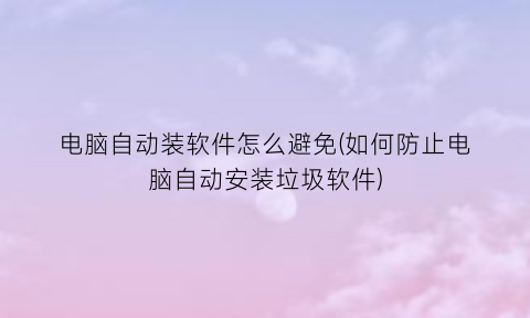 “电脑自动装软件怎么避免(如何防止电脑自动安装垃圾软件)