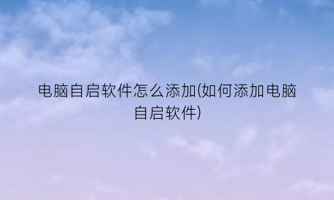 电脑自启软件怎么添加(如何添加电脑自启软件)