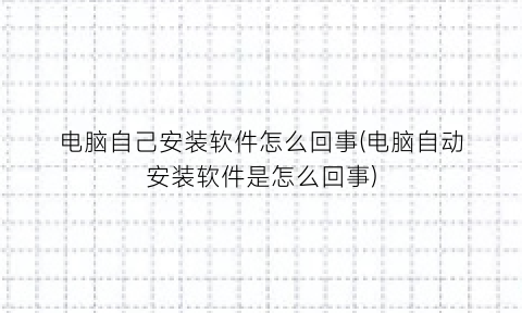 电脑自己安装软件怎么回事(电脑自动安装软件是怎么回事)