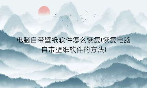 电脑自带壁纸软件怎么恢复(恢复电脑自带壁纸软件的方法)