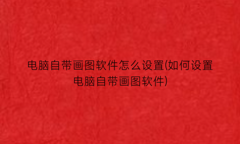 电脑自带画图软件怎么设置(如何设置电脑自带画图软件)