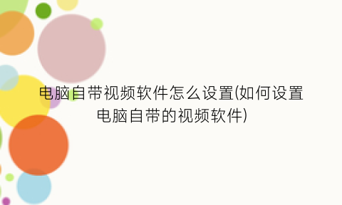 “电脑自带视频软件怎么设置(如何设置电脑自带的视频软件)