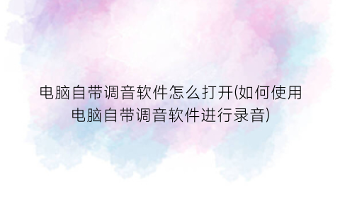 电脑自带调音软件怎么打开(如何使用电脑自带调音软件进行录音)