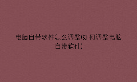 “电脑自带软件怎么调整(如何调整电脑自带软件)