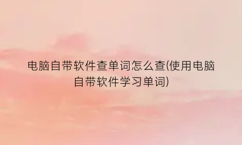 “电脑自带软件查单词怎么查(使用电脑自带软件学习单词)