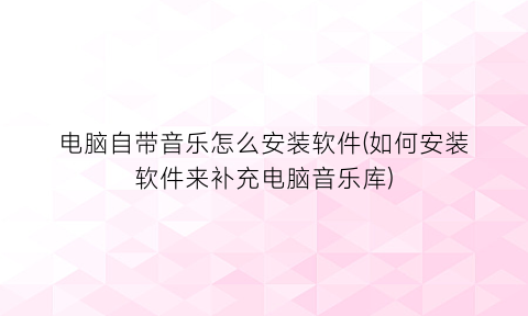 电脑自带音乐怎么安装软件(如何安装软件来补充电脑音乐库)