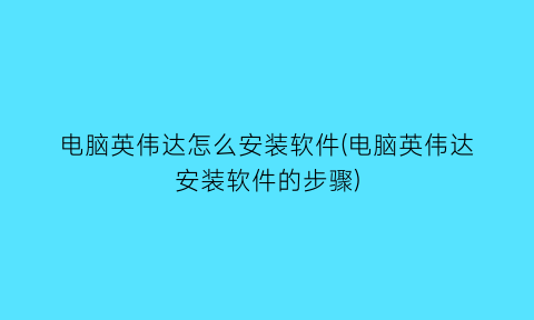 电脑英伟达怎么安装软件(电脑英伟达安装软件的步骤)