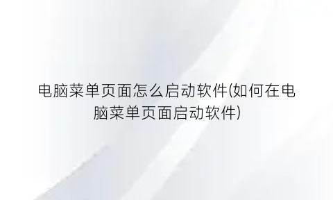 “电脑菜单页面怎么启动软件(如何在电脑菜单页面启动软件)