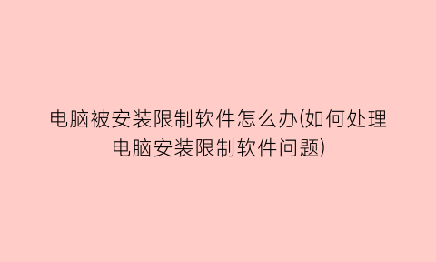 电脑被安装限制软件怎么办(如何处理电脑安装限制软件问题)