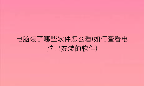 “电脑装了哪些软件怎么看(如何查看电脑已安装的软件)