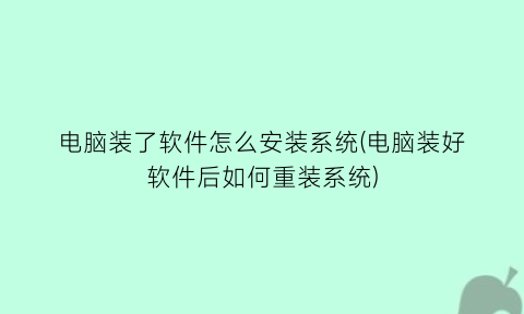 “电脑装了软件怎么安装系统(电脑装好软件后如何重装系统)