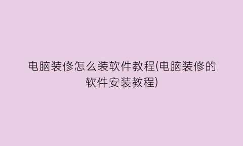 电脑装修怎么装软件教程(电脑装修的软件安装教程)