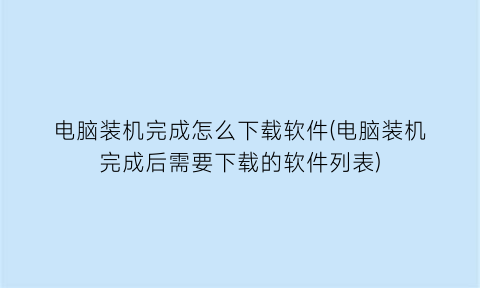 “电脑装机完成怎么下载软件(电脑装机完成后需要下载的软件列表)