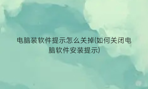 电脑装软件提示怎么关掉(如何关闭电脑软件安装提示)