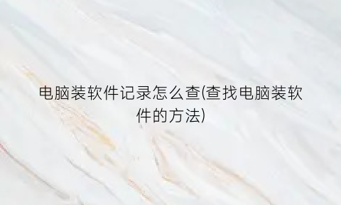 “电脑装软件记录怎么查(查找电脑装软件的方法)