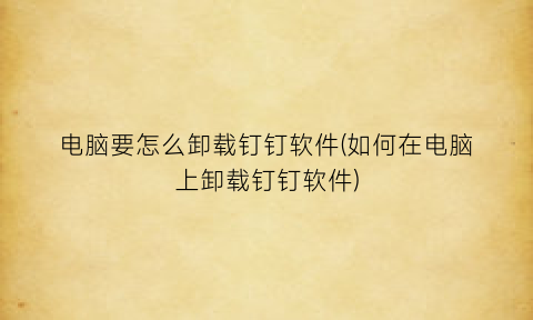 “电脑要怎么卸载钉钉软件(如何在电脑上卸载钉钉软件)
