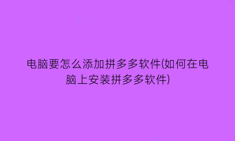 “电脑要怎么添加拼多多软件(如何在电脑上安装拼多多软件)