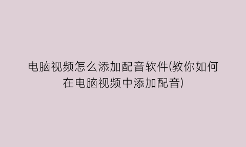 电脑视频怎么添加配音软件(教你如何在电脑视频中添加配音)