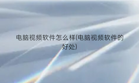 “电脑视频软件怎么样(电脑视频软件的好处)
