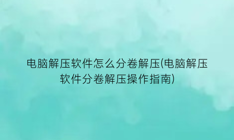 “电脑解压软件怎么分卷解压(电脑解压软件分卷解压操作指南)