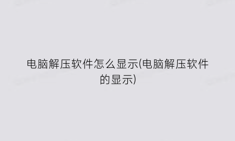 “电脑解压软件怎么显示(电脑解压软件的显示)