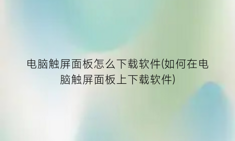 “电脑触屏面板怎么下载软件(如何在电脑触屏面板上下载软件)