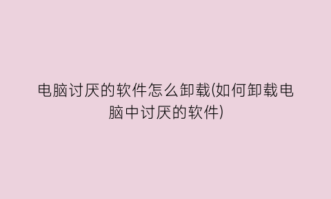 “电脑讨厌的软件怎么卸载(如何卸载电脑中讨厌的软件)