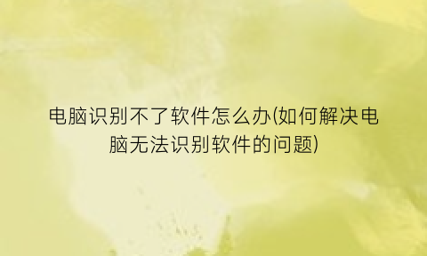 电脑识别不了软件怎么办(如何解决电脑无法识别软件的问题)