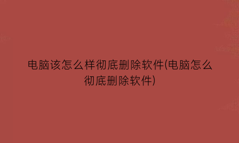 “电脑该怎么样彻底删除软件(电脑怎么彻底删除软件)