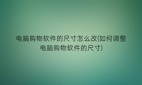 “电脑购物软件的尺寸怎么改(如何调整电脑购物软件的尺寸)
