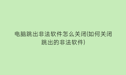 电脑跳出非法软件怎么关闭(如何关闭跳出的非法软件)