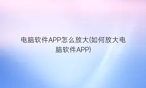 电脑软件APP怎么放大(如何放大电脑软件APP)