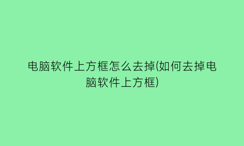 电脑软件上方框怎么去掉(如何去掉电脑软件上方框)