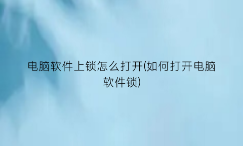“电脑软件上锁怎么打开(如何打开电脑软件锁)