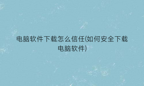 “电脑软件下载怎么信任(如何安全下载电脑软件)