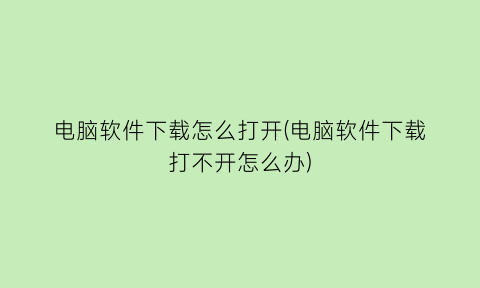 “电脑软件下载怎么打开(电脑软件下载打不开怎么办)