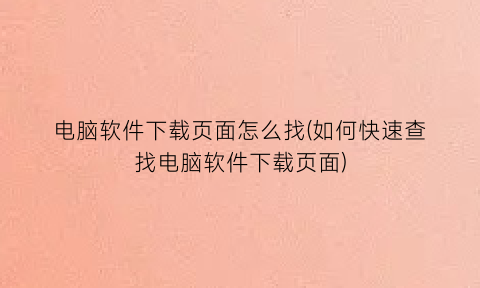 “电脑软件下载页面怎么找(如何快速查找电脑软件下载页面)