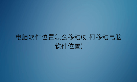 “电脑软件位置怎么移动(如何移动电脑软件位置)