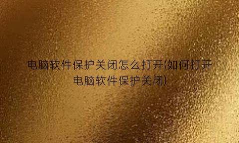 “电脑软件保护关闭怎么打开(如何打开电脑软件保护关闭)