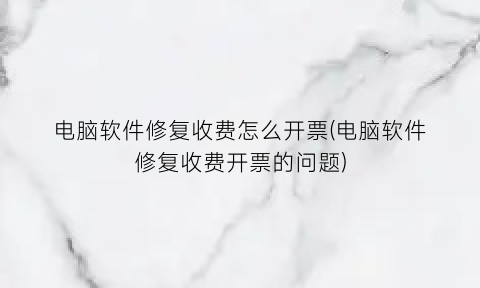 电脑软件修复收费怎么开票(电脑软件修复收费开票的问题)