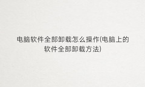 “电脑软件全部卸载怎么操作(电脑上的软件全部卸载方法)